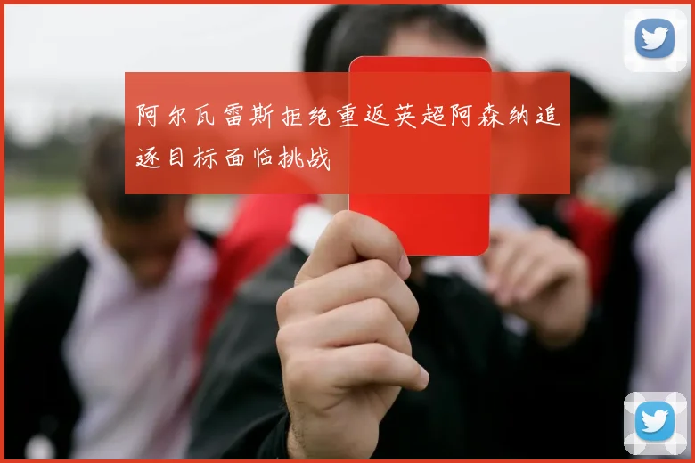 阿尔瓦雷斯拒绝重返英超阿森纳追逐目标面临挑战