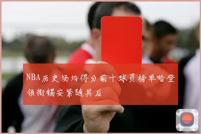 NBA历史场均得分前十球员榜单哈登领衔锡安紧随其后