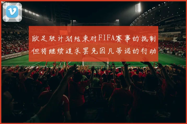 欧足联计划结束对FIFA赛事的抵制但将继续追求罢免因凡蒂诺的行动