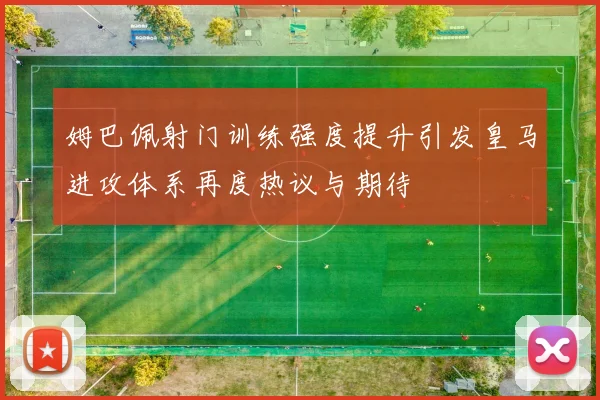 姆巴佩射门训练强度提升引发皇马进攻体系再度热议与期待