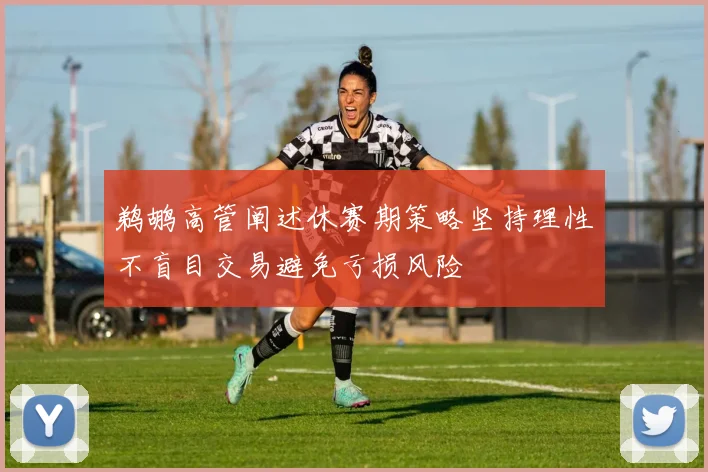 鹈鹕高管阐述休赛期策略坚持理性不盲目交易避免亏损风险